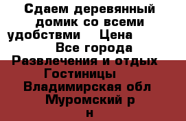 Сдаем деревянный домик со всеми удобствми. › Цена ­ 2 500 - Все города Развлечения и отдых » Гостиницы   . Владимирская обл.,Муромский р-н